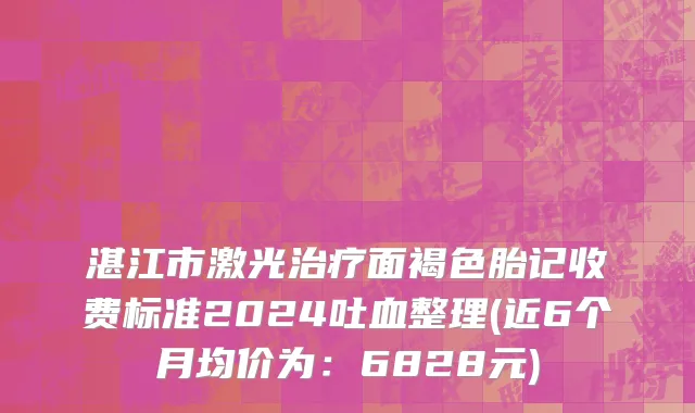 湛江市激光治疗面褐色胎记收费标准2024吐血整理(近6个月均价为：6828元)
