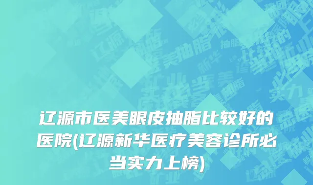 辽源市医美眼皮抽脂比较好的医院(辽源新华医疗美容诊所必当实力上榜)