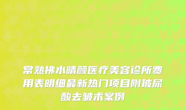 常熟拂水晴颜医疗美容诊所费用表明细最新热门项目附玻尿酸去皱术案例