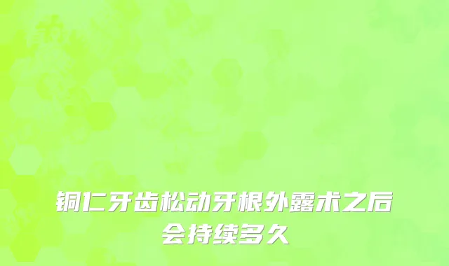 铜仁牙齿松动牙根外露术之后会持续多久