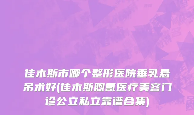 佳木斯市哪个整形医院垂乳悬吊术好(佳木斯煦氰医疗美容门诊公立私立靠谱合集)