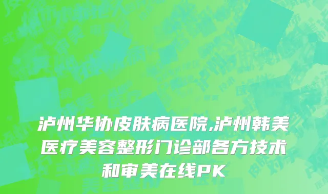 泸州华协皮肤病医院,泸州韩美医疗美容整形门诊部各方技术和审美在线PK