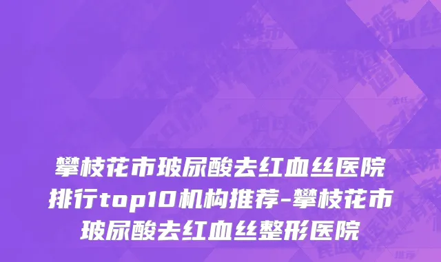 攀枝花市玻尿酸去红血丝医院排行top10机构推荐-攀枝花市玻尿酸去红血丝整形医院