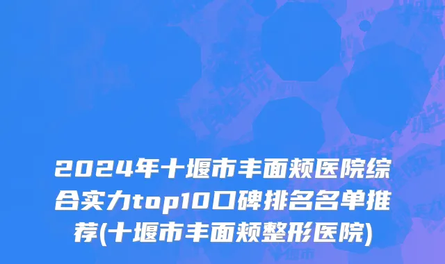 2024年十堰市丰面颊医院综合实力top10口碑排名名单推荐(十堰市丰面颊整形医院)