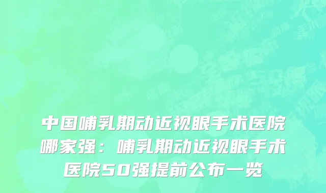 中国哺乳期动近视眼手术医院哪家强：哺乳期动近视眼手术医院50强提前公布一览