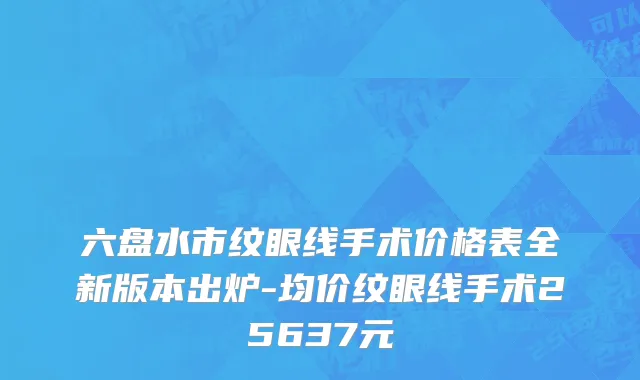 六盘水市纹眼线手术价格表全新版本出炉-均价纹眼线手术25637元