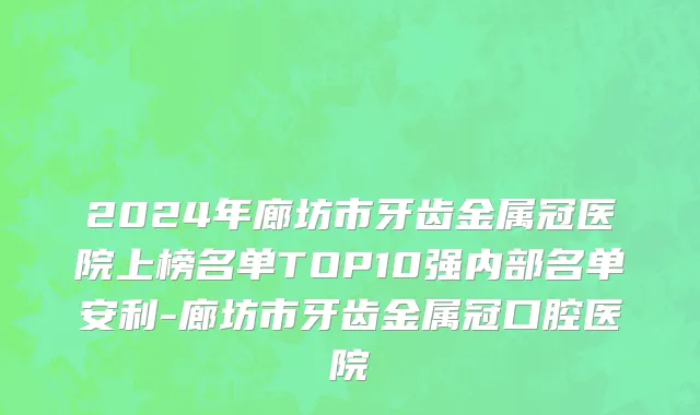 2024年廊坊市牙齿金属冠医院上榜名单TOP10强内部名单安利-廊坊市牙齿金属冠口腔医院
