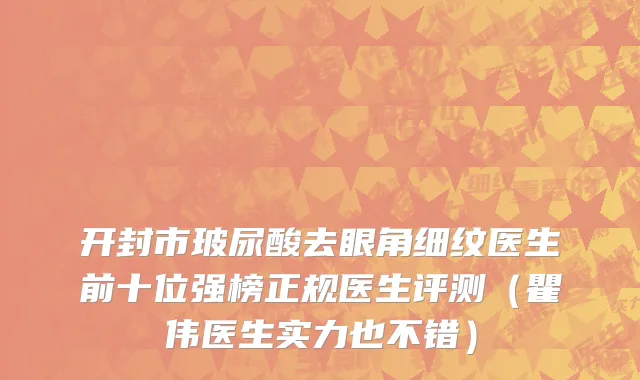 开封市玻尿酸去眼角细纹医生前十位强榜正规医生评测（瞿伟医生实力也不错）
