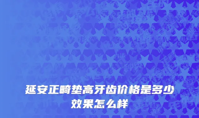 延安正畸垫高牙齿价格是多少效果怎么样
