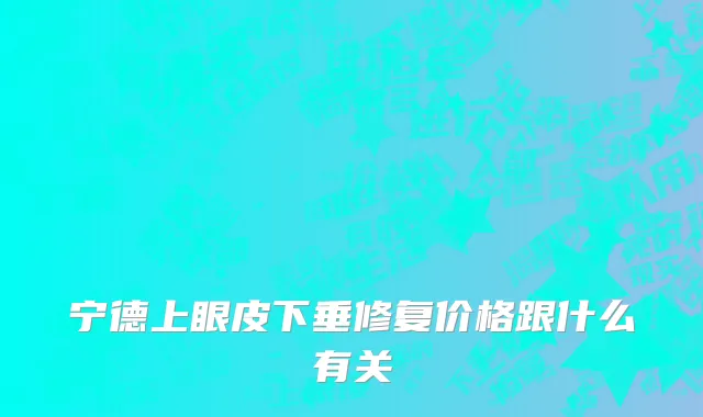 宁德上眼皮下垂修复价格跟什么有关