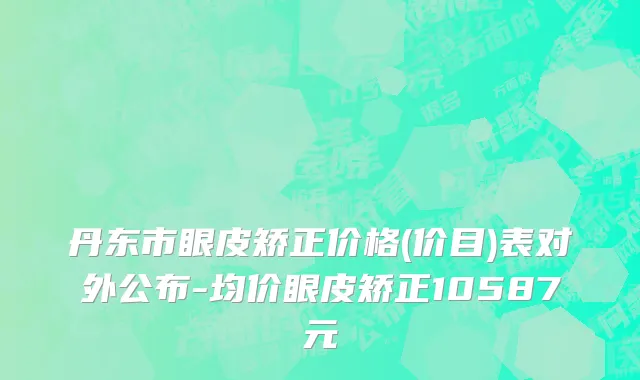 丹东市眼皮矫正价格(价目)表对外公布-均价眼皮矫正10587元