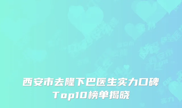 西安市去隆下巴医生实力口碑Top10榜单揭晓