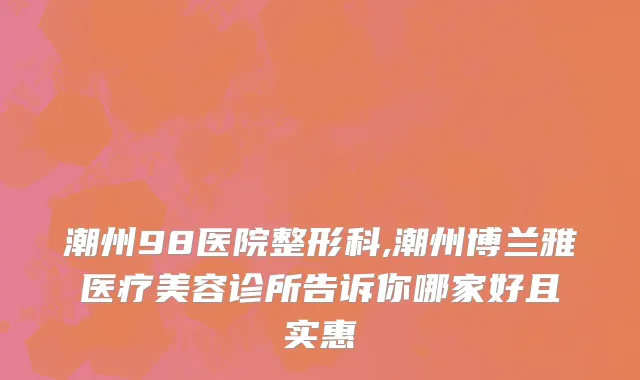 潮州98医院整形科,潮州博兰雅医疗美容诊所告诉你哪家好且实惠