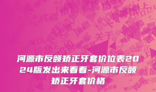 河源市反颌矫正牙套价位表2024版发出来看看-河源市反颌矫正牙套价格