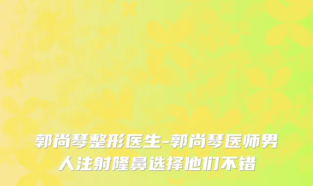 郭尚琴整形医生-郭尚琴医师男人注射隆鼻选择他们不错