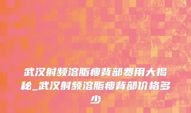武汉射频溶脂瘦背部费用大揭秘_武汉射频溶脂瘦背部价格多少