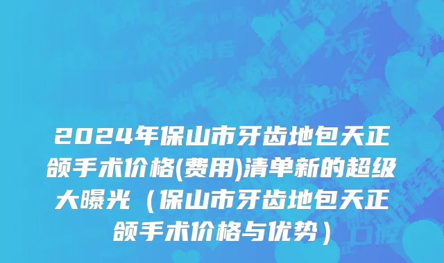 2024年保山市牙齿地包天正颌手术价格(费用)清单新的超级大曝光（保山市牙齿地包天正颌手术价格与优势）