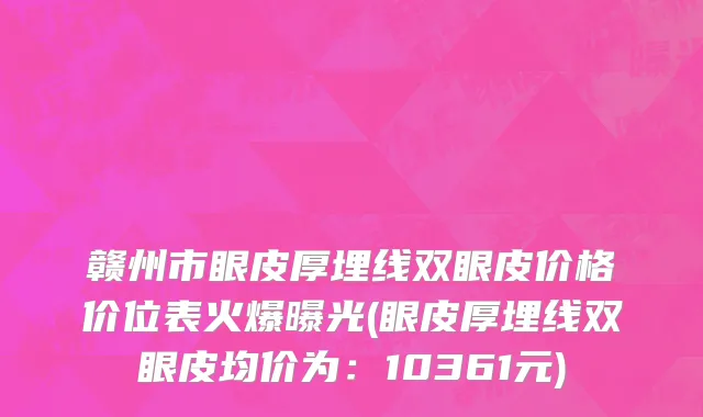 赣州市眼皮厚埋线双眼皮价格价位表火爆曝光(眼皮厚埋线双眼皮均价为：10361元)