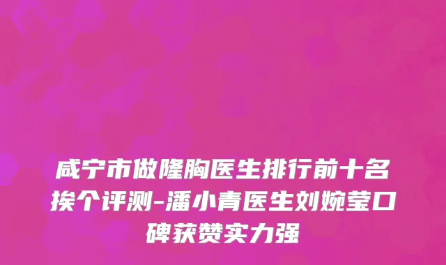 咸宁市做隆胸医生排行前十名挨个评测-潘小青医生刘婉莹口碑获赞实力强