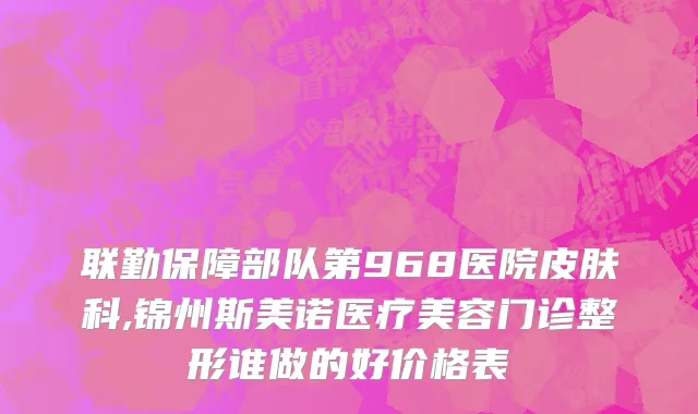 联勤保障部队第968医院皮肤科,锦州斯美诺医疗美容门诊整形谁做的好价格表