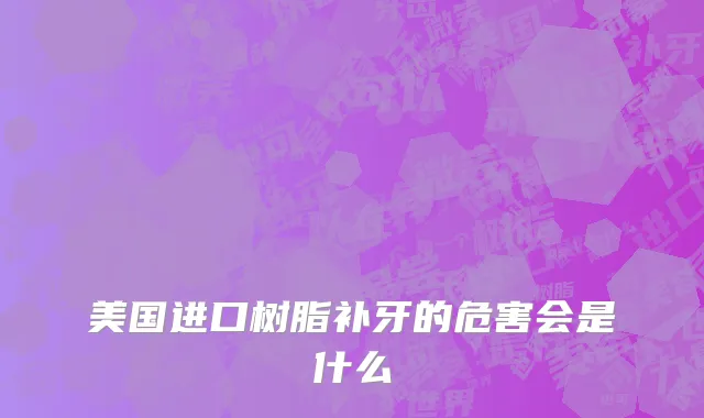 美国进口树脂补牙的危害会是什么