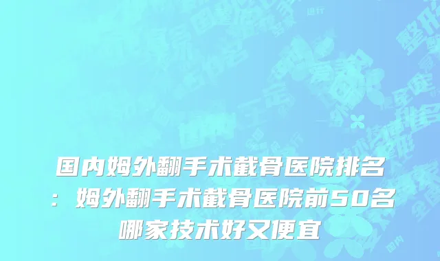 国内姆外翻手术截骨医院排名：姆外翻手术截骨医院前50名哪家技术好又便宜