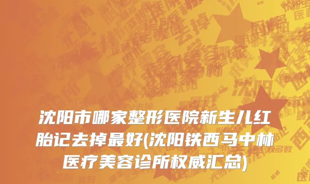 沈阳市哪家整形医院新生儿红胎记去掉最好(沈阳铁西马中林医疗美容诊所权威汇总)