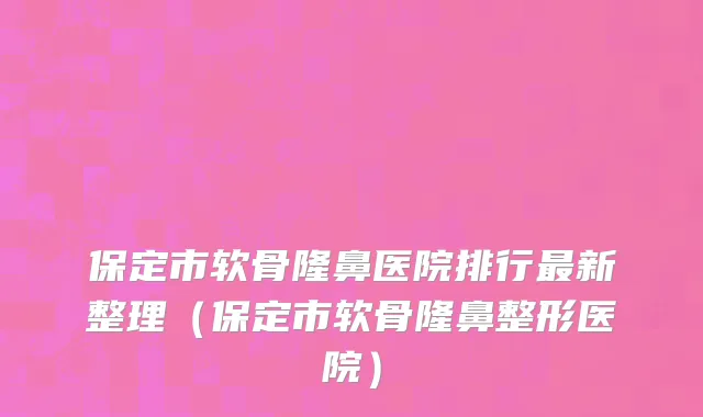 保定市软骨隆鼻医院排行最新整理（保定市软骨隆鼻整形医院）