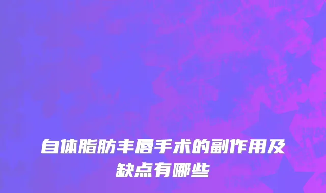 自体脂肪丰唇手术的副作用及缺点有哪些
