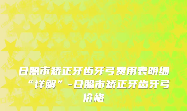 日照市矫正牙齿牙弓费用表明细“详解”-日照市矫正牙齿牙弓价格