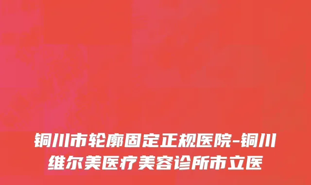 铜川市轮廓固定正规医院-铜川维尔美医疗美容诊所市立医