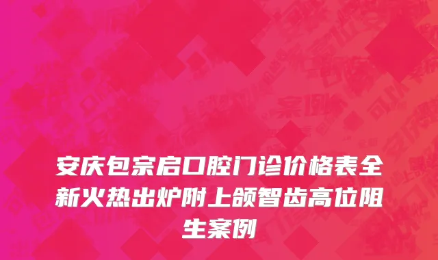 安庆包宗启口腔门诊价格表全新火热出炉附上颌智齿高位阻生案例