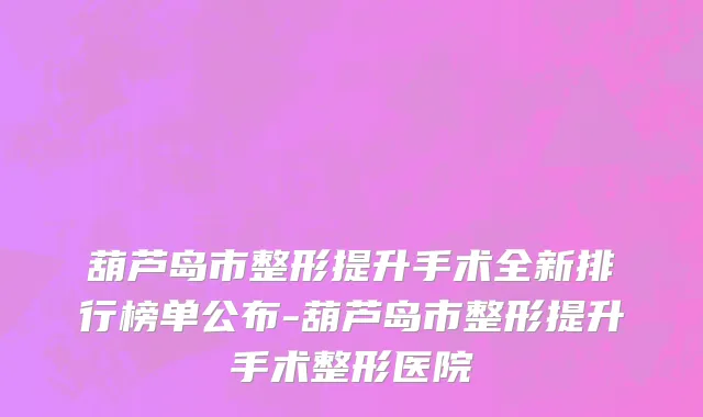 葫芦岛市整形提升手术全新排行榜单公布-葫芦岛市整形提升手术整形医院