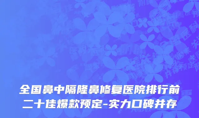 全国鼻中隔隆鼻修复医院排行前二十佳爆款预定-实力口碑并存