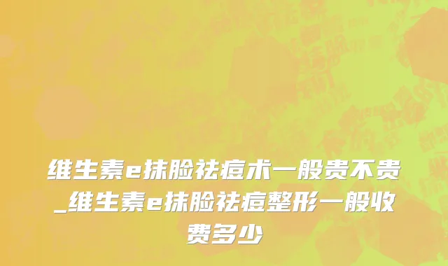 维生素e抹脸祛痘术一般贵不贵_维生素e抹脸祛痘整形一般收费多少