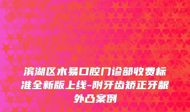 滨湖区木易口腔门诊部收费标准全新版上线-附牙齿矫正牙龈外凸案例