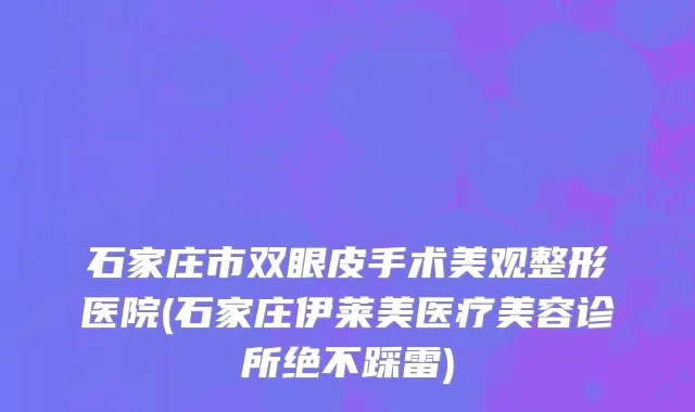 石家庄市双眼皮手术美观整形医院(石家庄伊莱美医疗美容诊所绝不踩雷)