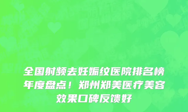 全国射频去妊娠纹医院排名榜年度盘点!郑州郑美医疗美容效果口碑反馈好