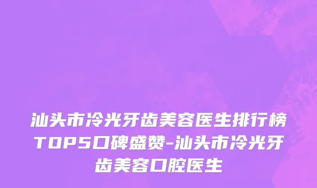 汕头市冷光牙齿美容医生排行榜TOP5口碑盛赞-汕头市冷光牙齿美容口腔医生