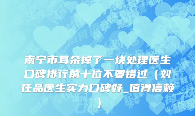 南宁市耳朵掉了一块处理医生口碑排行前十位不要错过（刘任品医生实力口碑好_值得信赖）
