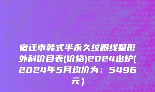 宿迁市韩式半永久纹眼线整形外科价目表(价格)2024出炉(2024年5月均价为：5496元）