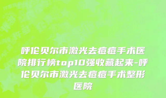 呼伦贝尔市激光去痘痘手术医院排行榜top10强收藏起来-呼伦贝尔市激光去痘痘手术整形医院
