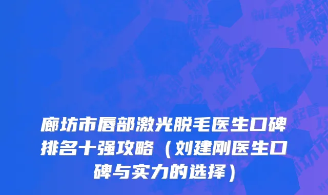 廊坊市唇部激光脱毛医生口碑排名十强攻略（刘建刚医生口碑与实力的选择）