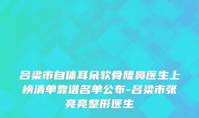 吕梁市自体耳朵软骨隆鼻医生上榜清单靠谱名单公布-吕梁市张亮亮整形医生