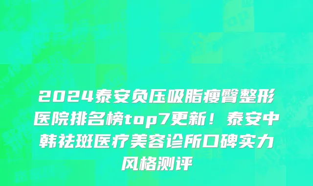 2024泰安负压吸脂瘦臀整形医院排名榜top7更新!泰安中韩祛斑医疗美容诊所口碑实力风格测评