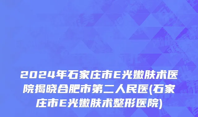 2024年石家庄市E光嫩肤术医院揭晓合肥市第二人民医(石家庄市E光嫩肤术整形医院)