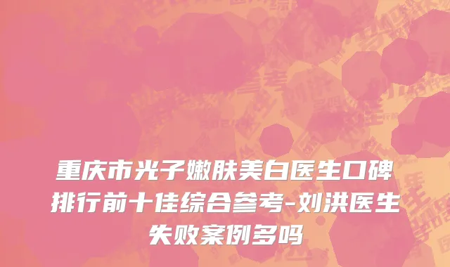 重庆市光子嫩肤美白医生口碑排行前十佳综合参考-刘洪医生失败案例多吗