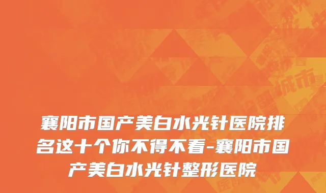襄阳市国产美白水光针医院排名这十个你不得不看-襄阳市国产美白水光针整形医院