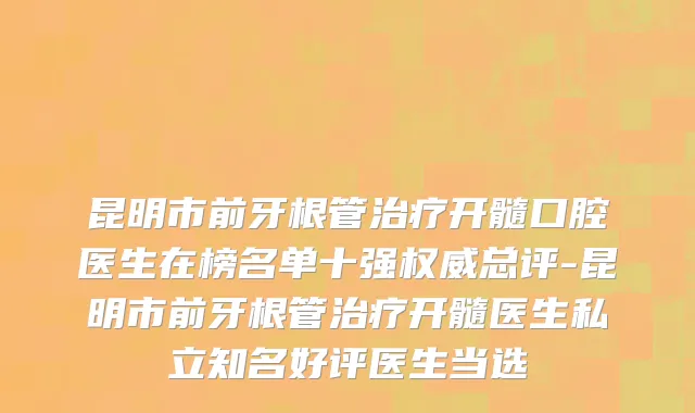 昆明市前牙根管治疗开髓口腔医生在榜名单十强权威总评-昆明市前牙根管治疗开髓医生私立知名好评医生当选