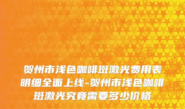 贺州市浅色咖啡斑激光费用表明细全面上线-贺州市浅色咖啡斑激光究竟需要多少价格